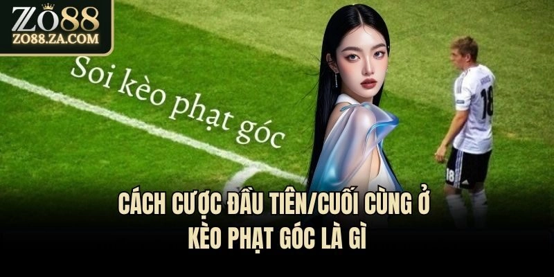 Cách cược đầu tiên/cuối cùng ở kèo phạt góc là gì