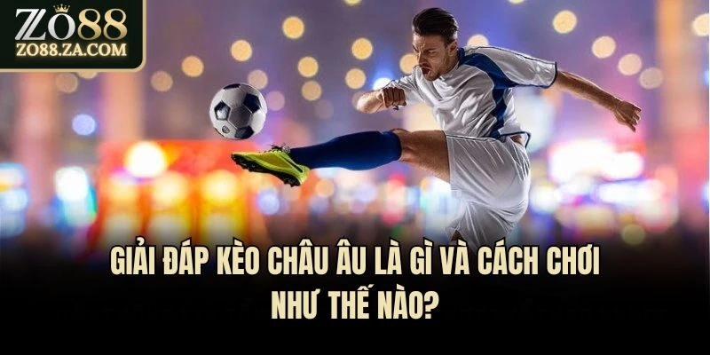 Giải Đáp Kèo Châu Âu Là Gì Và Cách Chơi Như Thế Nào?
