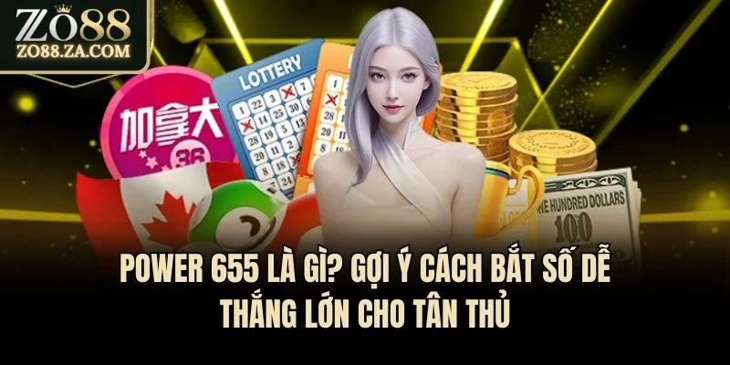 Power 655 Là Gì? Gợi Ý Cách Bắt Số Dễ Thắng Lớn Cho Tân Thủ
